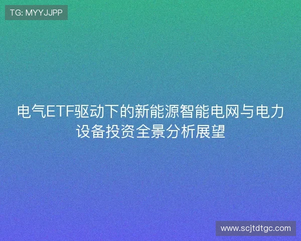 电气ETF驱动下的新能源智能电网与电力设备投资全景分析展望